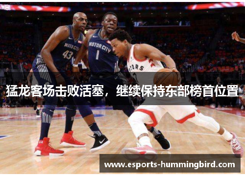 猛龙客场击败活塞，继续保持东部榜首位置