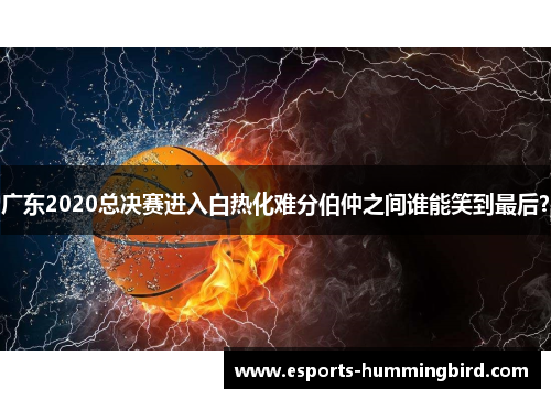 广东2020总决赛进入白热化难分伯仲之间谁能笑到最后？